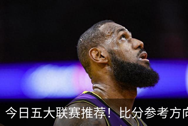 今日五大联赛推荐！比分参考方向！最新消息分享！