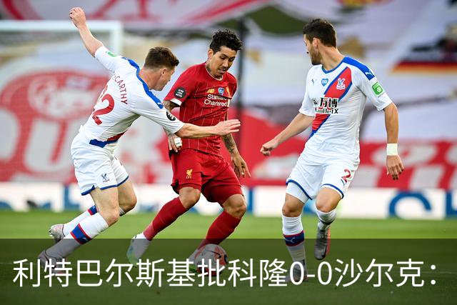 利特巴尔斯基批科隆0-0沙尔克：这场比赛可以直接扔进垃圾桶