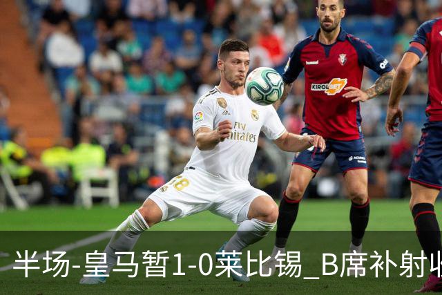 半场-皇马暂1-0莱比锡 B席补射收获皇马首球库尔图瓦屡救险