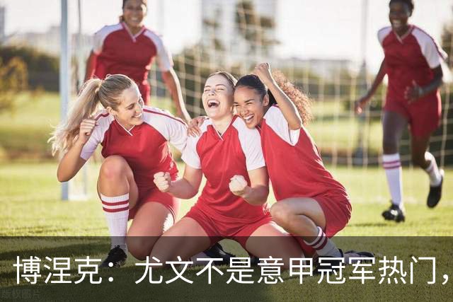 博涅克：尤文不是意甲冠军热门，他们还收回了我的星章