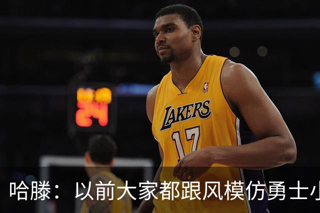 哈滕：以前大家都跟风模仿勇士小球 现在更多回归双塔