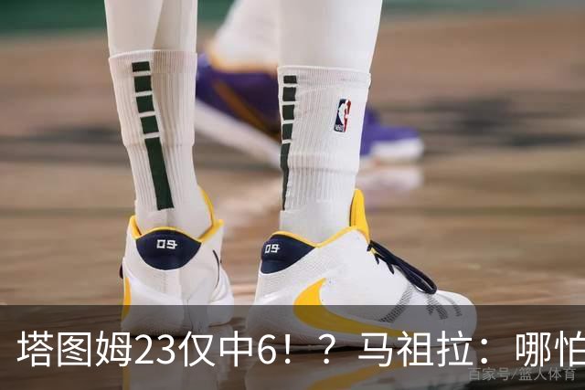 塔图姆23仅中6！？马祖拉：哪怕他10中0我也不在乎 有空位果断投