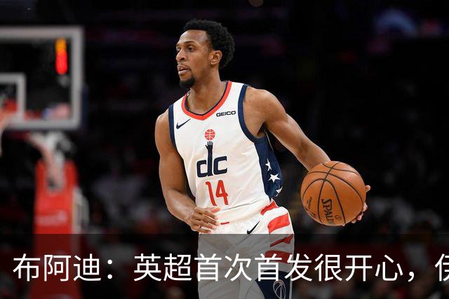 布阿迪：英超首次首发很开心，伊镇给我们制造了很大困难
