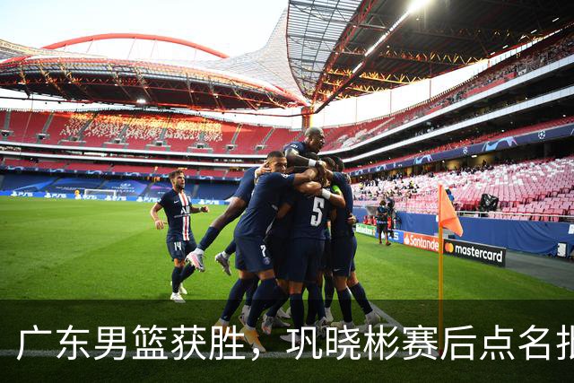 广东男篮获胜，巩晓彬赛后点名批评1人，难怪杜锋不敢重用他