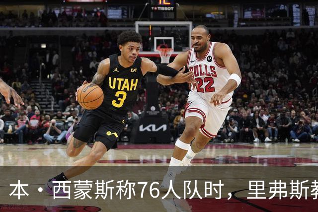 本·西蒙斯称76人队时，里弗斯教练在输抢七后的行为简直“混蛋”