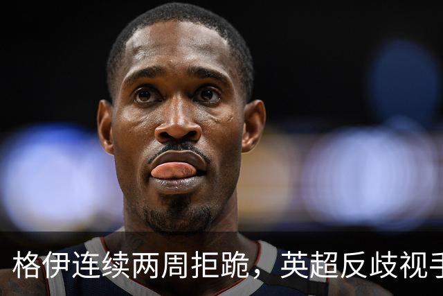 格伊连续两周拒跪，英超反歧视手势再起争议