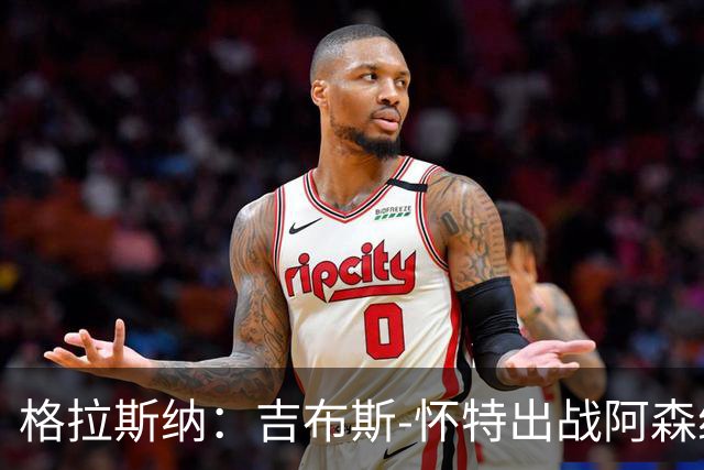 格拉斯纳：吉布斯-怀特出战阿森纳存疑；米伦科维奇有望复出