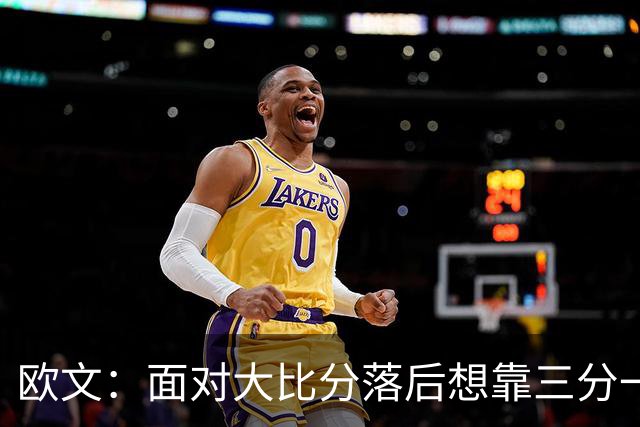 欧文：面对大比分落后想靠三分一下追回来 其实应该把节奏控下来