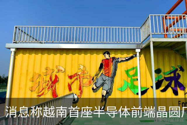 消息称越南首座半导体前端晶圆厂遇阻，恐无法按期试产