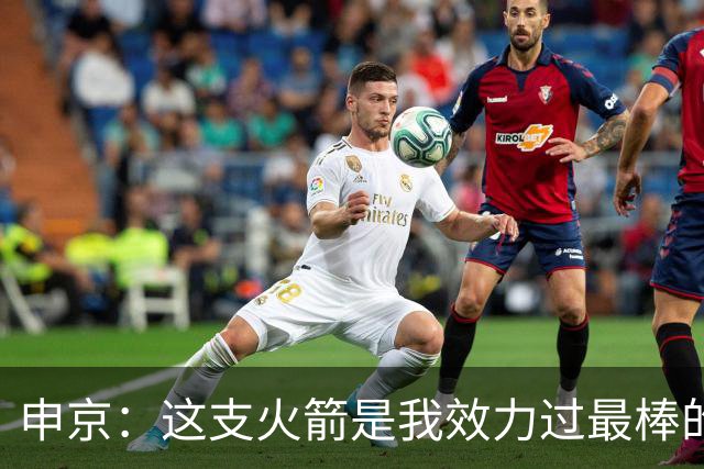 申京：这支火箭是我效力过最棒的球队，能击败任何对手