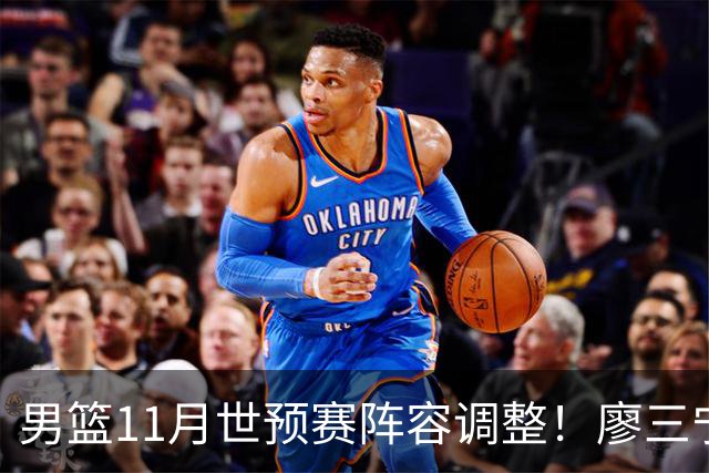 男篮11月世预赛阵容调整！廖三宁出战，周琦回归，上海3将入选！