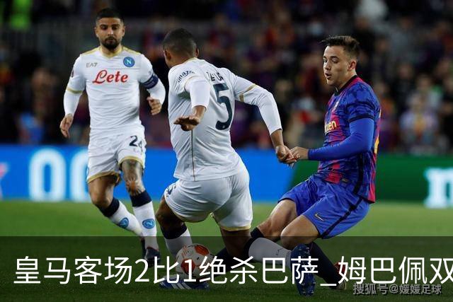 皇马客场2比1绝杀巴萨 姆巴佩双响终结九连胜