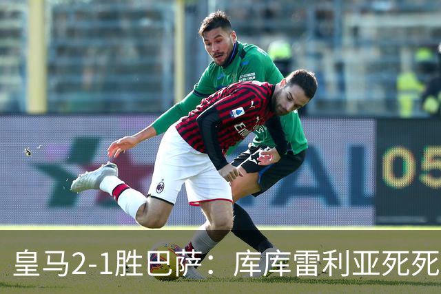 皇马2-1胜巴萨：库库雷利亚死死咬住亚马尔，25次抢断终结天才