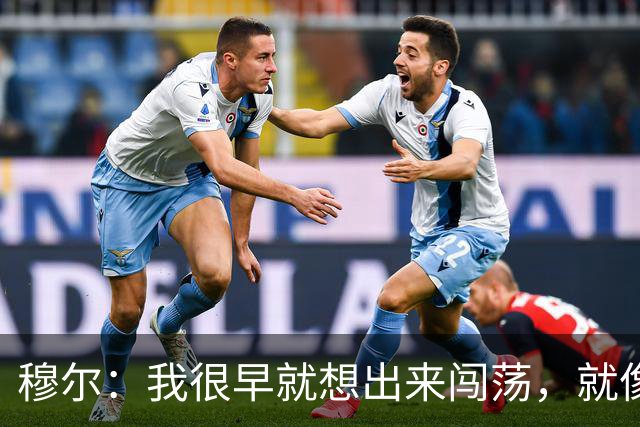 穆尔：我很早就想出来闯荡，就像之前的贝林厄姆、桑乔