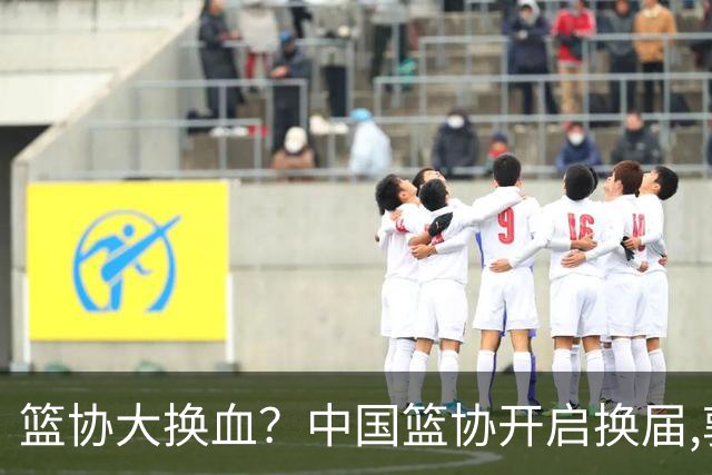 篮协大换血？中国篮协开启换届,郭振明若离任,四大候选谁能当选？