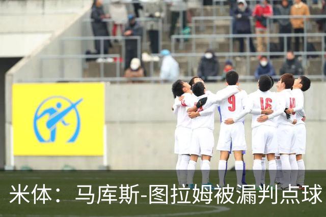 米体：马库斯-图拉姆被漏判点球，又遭假摔质疑