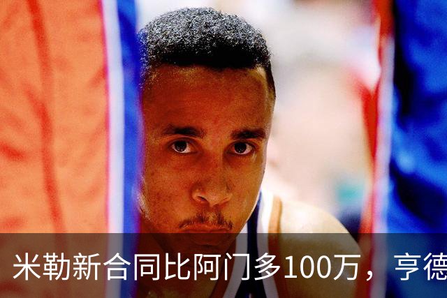 米勒新合同比阿门多100万，亨德森成输家，火箭抽到4号签逃过一劫