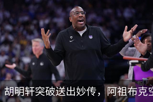 胡明轩突破送出妙传，阿祖布克空中接力放篮没打进