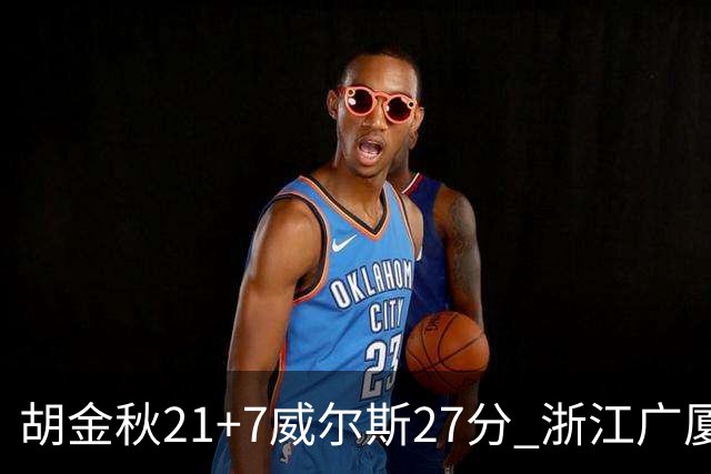 胡金秋21+7威尔斯27分 浙江广厦险胜天津
