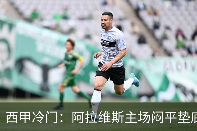西甲冷门：阿拉维斯主场闷平垫底马拉加，12分仍居第7陷困境