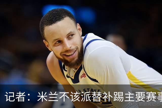 记者：米兰不该派替补踢主要赛事，这件球衣理应得到尊重