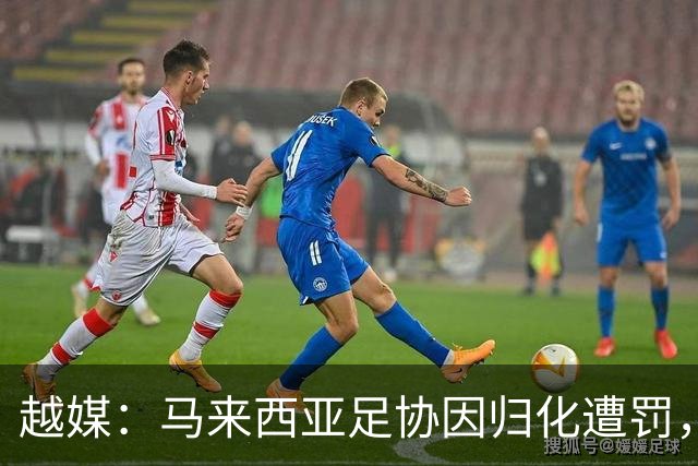 越媒：马来西亚足协因归化遭罚，却仍获亚足联最佳协会提名令人困惑