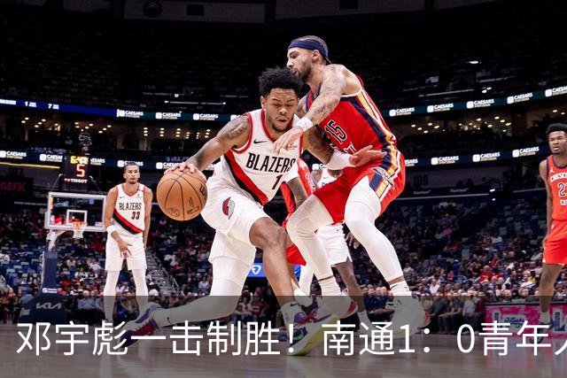 邓宇彪一击制胜！南通1：0青年人 提前两轮重复中超