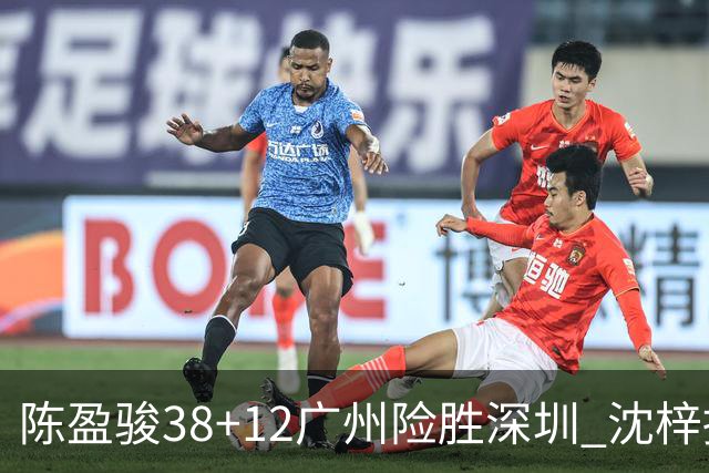 陈盈骏38+12广州险胜深圳 沈梓捷19分周鹏11分