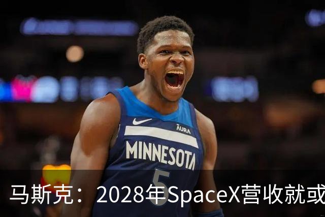 马斯克：2028年SpaceX营收就或达1万亿美元