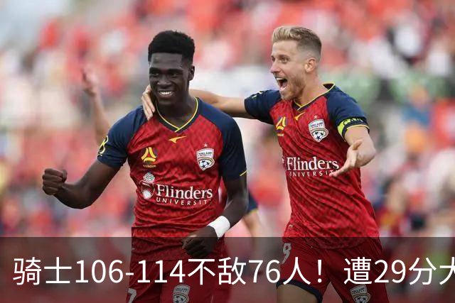 骑士106-114不敌76人！遭29分大逆转，谁是输球罪魁？数据不说谎