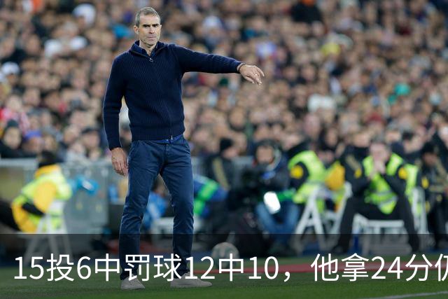 15投6中罚球12中10，他拿24分仍难救主