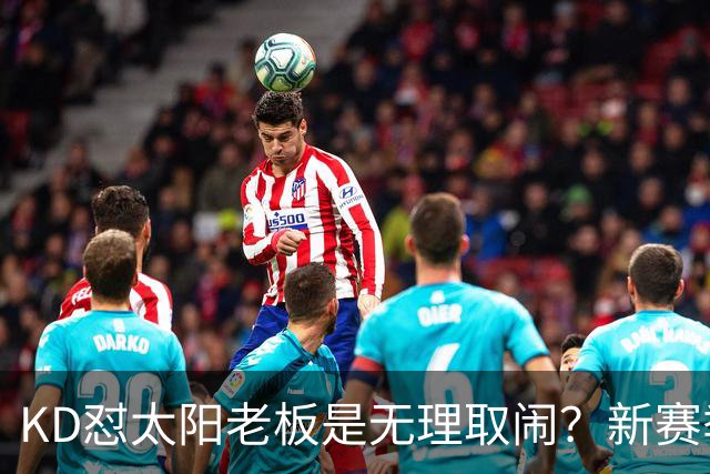 KD怼太阳老板是无理取闹？新赛季是他自证最后机会？