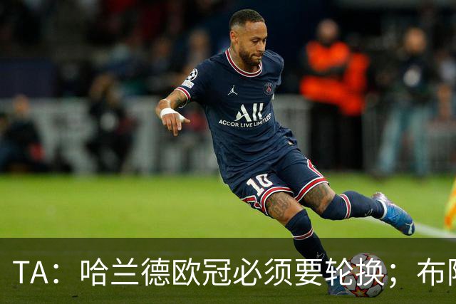 TA：哈兰德欧冠必须要轮换；布阿迪英超首次首发表现极其亮眼