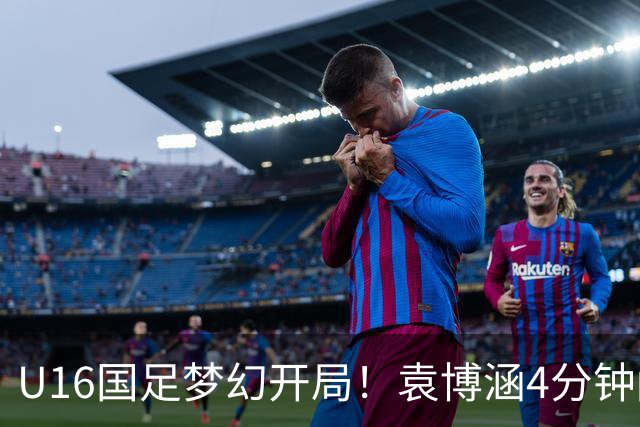 U16国足梦幻开局！袁博涵4分钟闪击，刘凯源助攻，全队疯狂庆祝